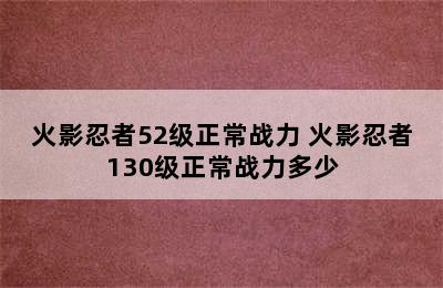 火影忍者52级正常战力 火影忍者130级正常战力多少